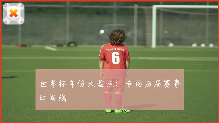 世界杯年份大盘点：专访历届赛事时间线