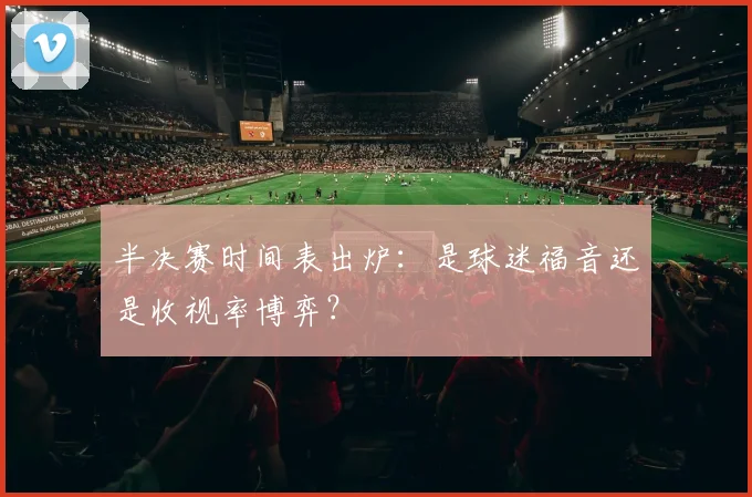 半决赛时间表出炉：是球迷福音还是收视率博弈？