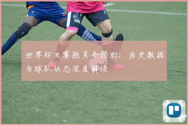 世界杯决赛胜负平预测：历史数据与球队状态深度解读