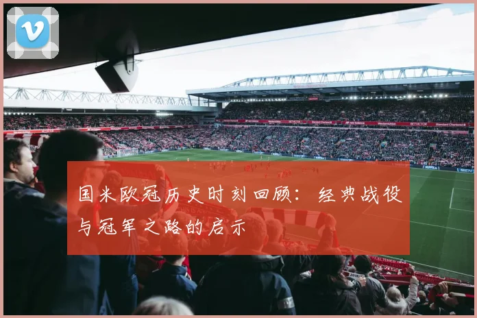 国米欧冠历史时刻回顾:经典战役与冠军之路的启示