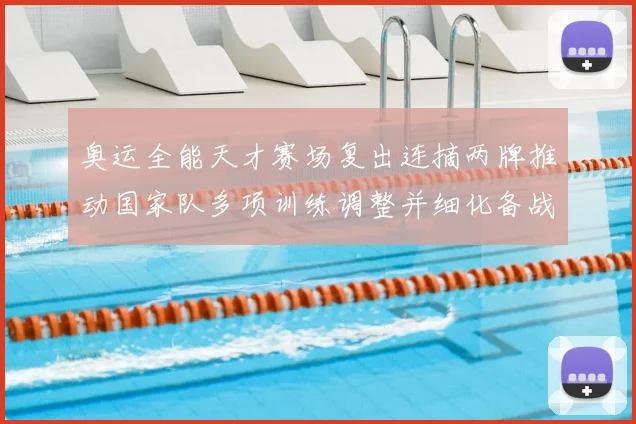 奥运全能天才赛场复出连摘两牌推动国家队多项训练调整并细化备战目标