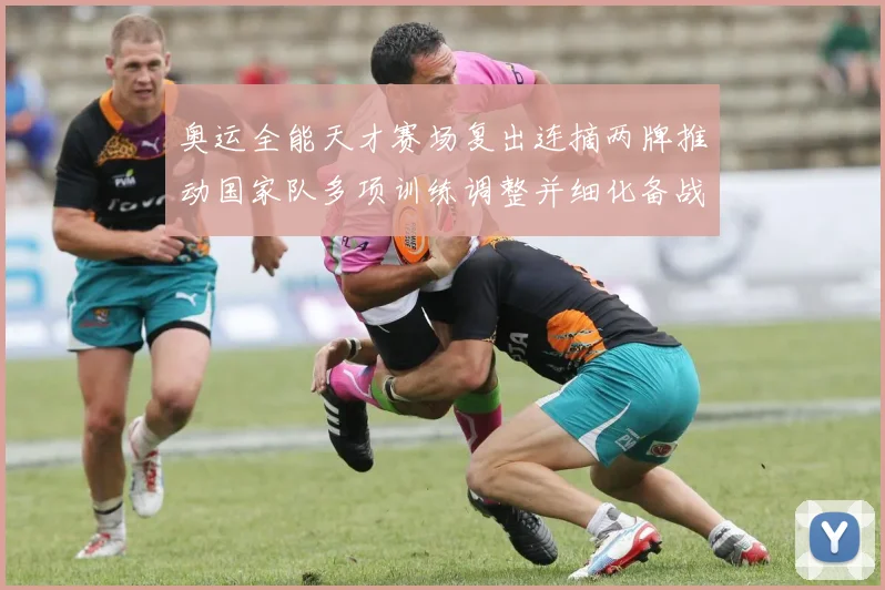 奥运全能天才赛场复出连摘两牌推动国家队多项训练调整并细化备战目标