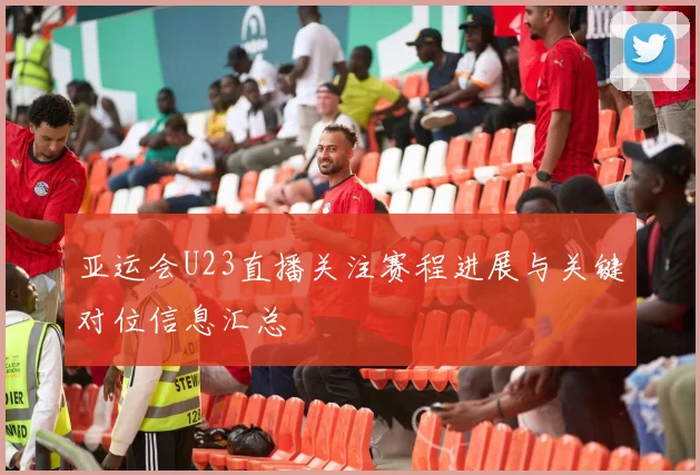 亚运会U23直播关注赛程进展与关键对位信息汇总