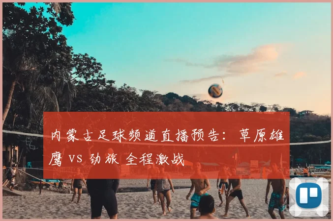 内蒙古足球频道直播预告：草原雄鹰 vs 劲旅 全程激战