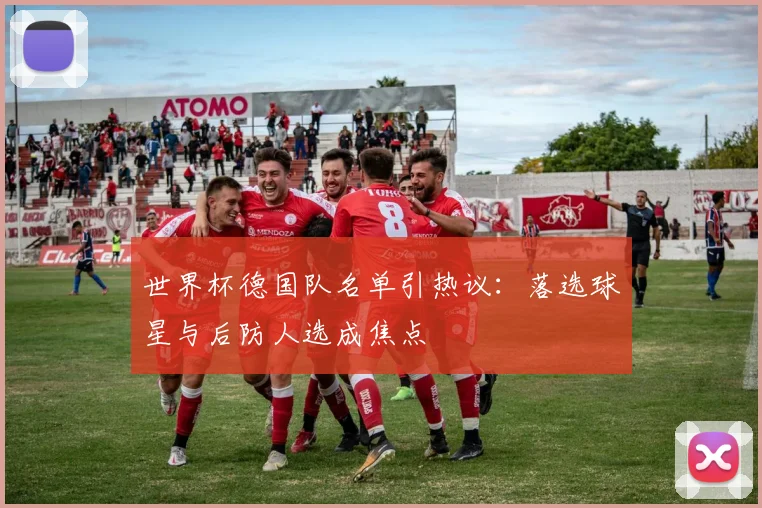 世界杯德国队名单引热议：落选球星与后防人选成焦点