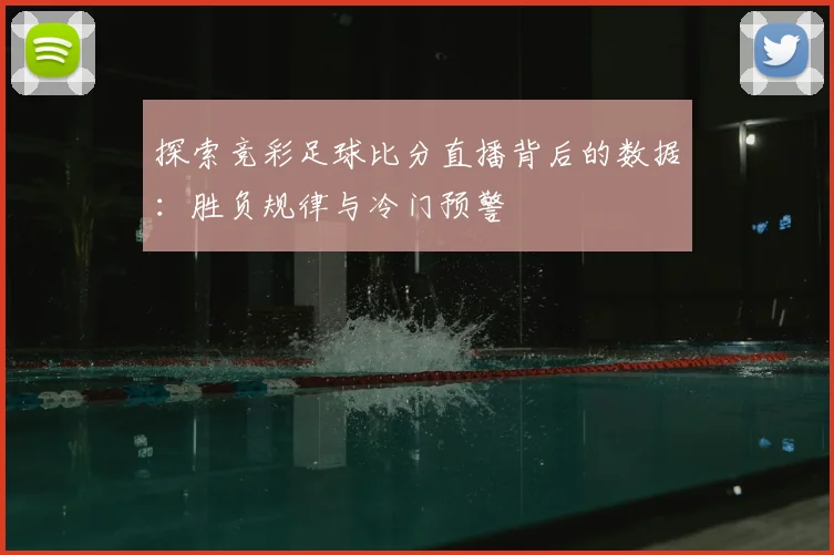 探索竞彩足球比分直播背后的数据：胜负规律与冷门预警