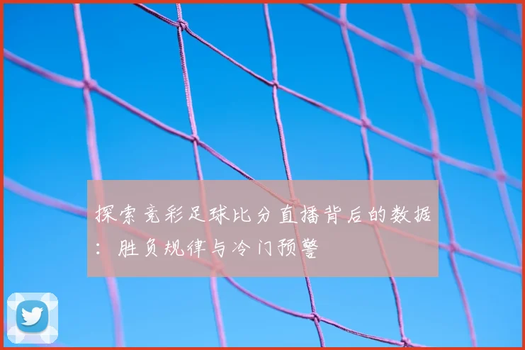 探索竞彩足球比分直播背后的数据：胜负规律与冷门预警