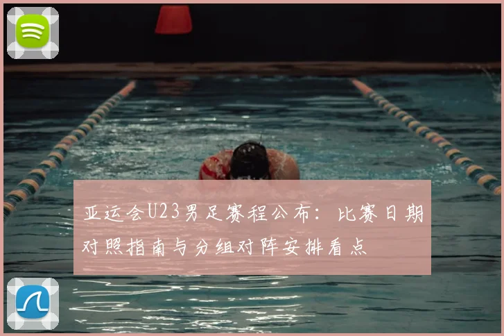 亚运会U23男足赛程公布：比赛日期对照指南与分组对阵安排看点