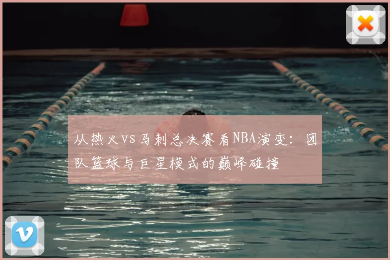 从热火vs马刺总决赛看NBA演变:团队篮球与巨星模式的巅峰碰撞