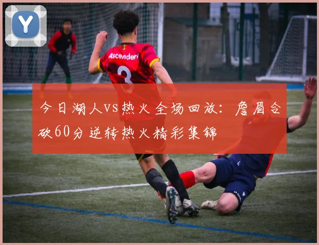 今日湖人vs热火全场回放:詹眉合砍60分逆转热火精彩集锦