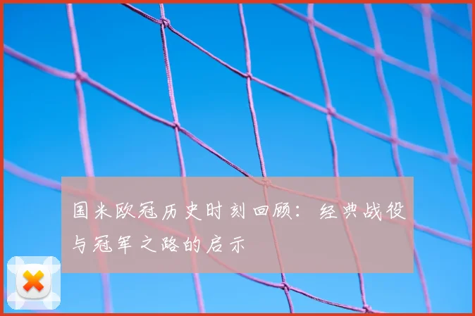 国米欧冠历史时刻回顾：经典战役与冠军之路的启示