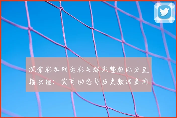 探索彩客网竞彩足球完整版比分直播功能:实时动态与历史数据查询