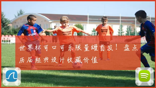 世界杯可口可乐限量罐首发！盘点历届经典设计收藏价值