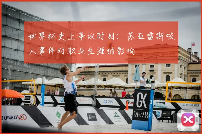 世界杯史上争议时刻：苏亚雷斯咬人事件对职业生涯的影响