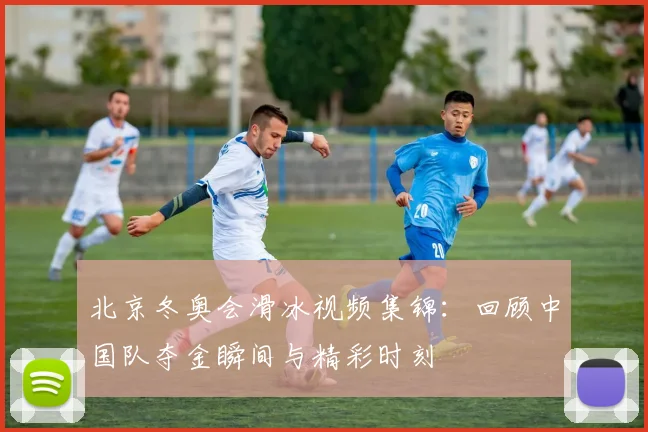 北京冬奥会滑冰视频集锦:回顾中国队夺金瞬间与精彩时刻
