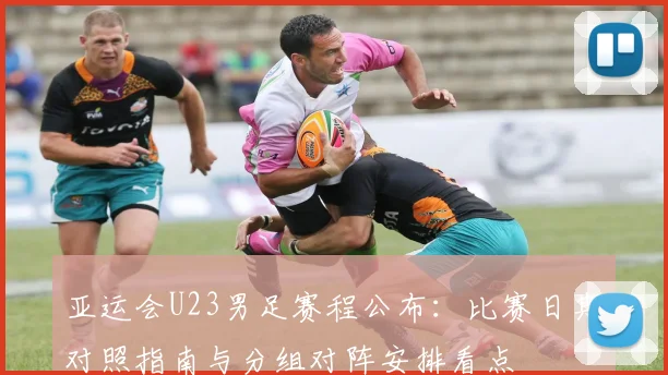 亚运会U23男足赛程公布：比赛日期对照指南与分组对阵安排看点