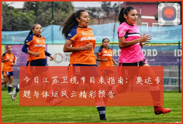 今日江苏卫视节目表指南:奥运专题与体坛风云精彩预告