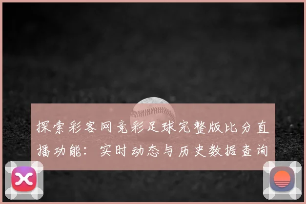 探索彩客网竞彩足球完整版比分直播功能:实时动态与历史数据查询