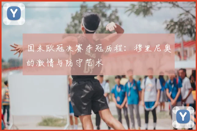 国米欧冠决赛夺冠历程:穆里尼奥的激情与防守艺术