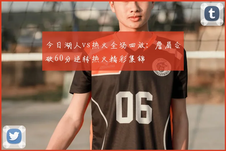 今日湖人vs热火全场回放：詹眉合砍60分逆转热火精彩集锦