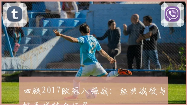 回顾2017欧冠八强战:经典战役与惊天逆转全记录