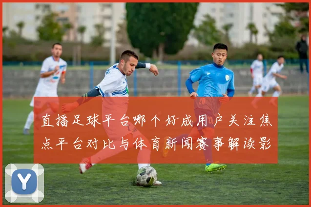 直播足球平台哪个好成用户关注焦点平台对比与体育新闻赛事解读影响
