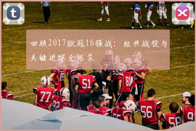 回顾2017欧冠16强战:经典战役与关键进球全记录