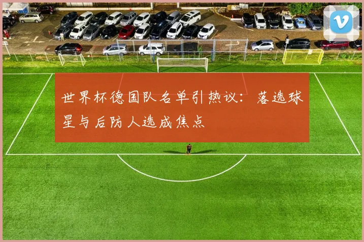 世界杯德国队名单引热议：落选球星与后防人选成焦点