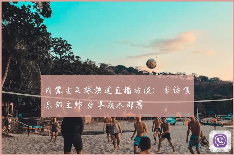 内蒙古足球频道直播访谈：专访俱乐部主帅 分享战术部署