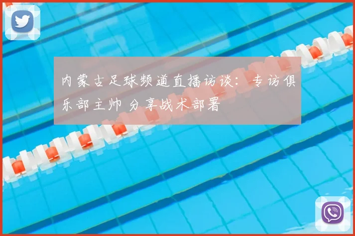 内蒙古足球频道直播访谈：专访俱乐部主帅 分享战术部署