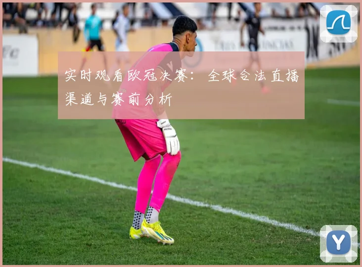 实时观看欧冠决赛:全球合法直播渠道与赛前分析