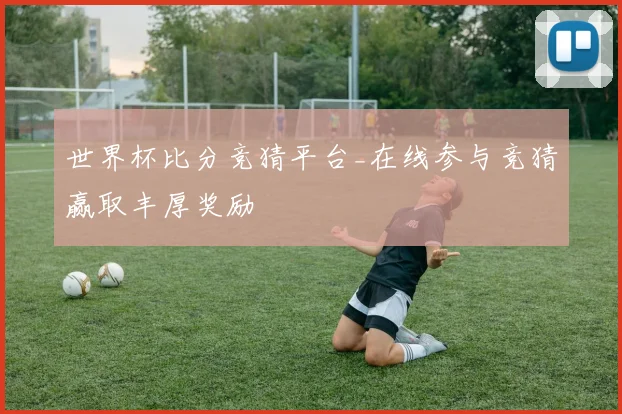 世界杯比分竞猜平台_在线参与竞猜赢取丰厚奖励