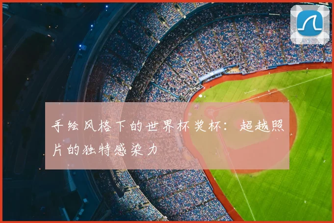 手绘风格下的世界杯奖杯:超越照片的独特感染力