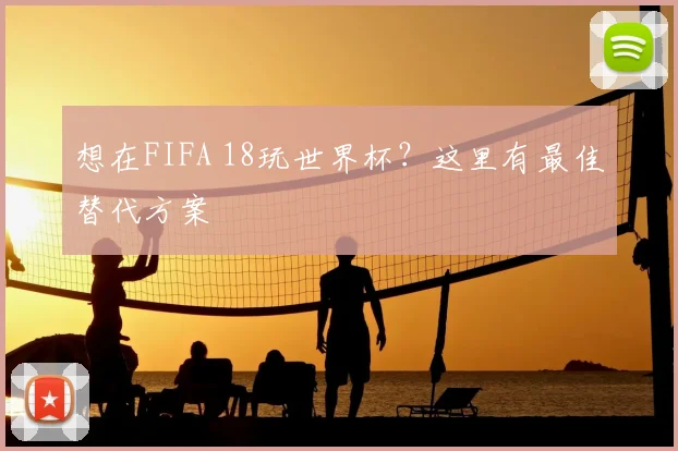 想在FIFA 18玩世界杯？这里有最佳替代方案