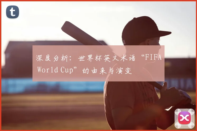 深度分析:世界杯英文术语“FIFA World Cup”的由来与演变