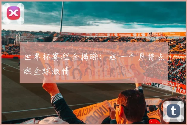 世界杯赛程全揭晓:这一个月将点燃全球激情