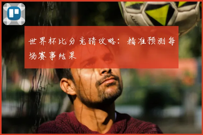 世界杯比分竞猜攻略：精准预测每场赛事结果