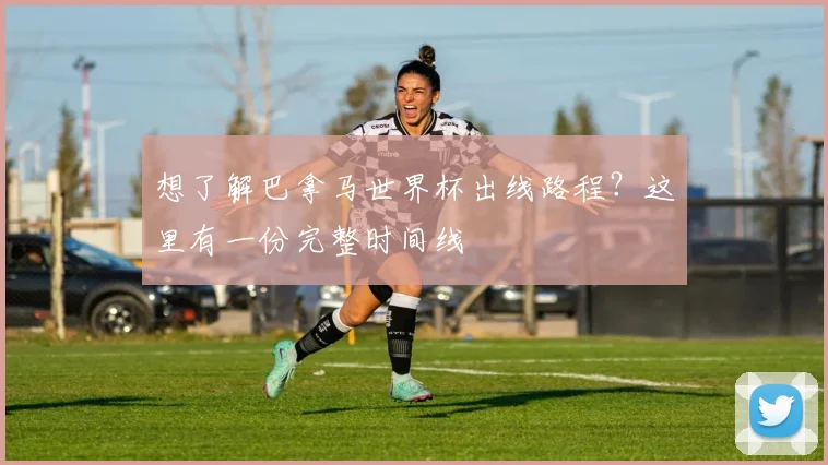 想了解巴拿马世界杯出线路程？这里有一份完整时间线