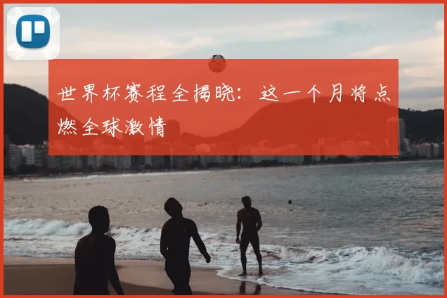 世界杯赛程全揭晓:这一个月将点燃全球激情