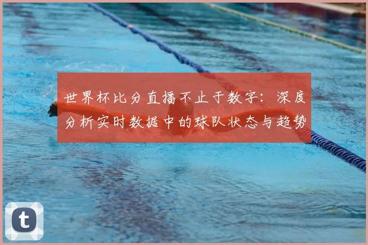 世界杯比分直播不止于数字：深度分析实时数据中的球队状态与趋势