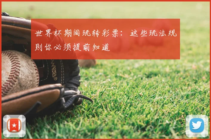 世界杯期间玩转彩票：这些玩法规则你必须提前知道