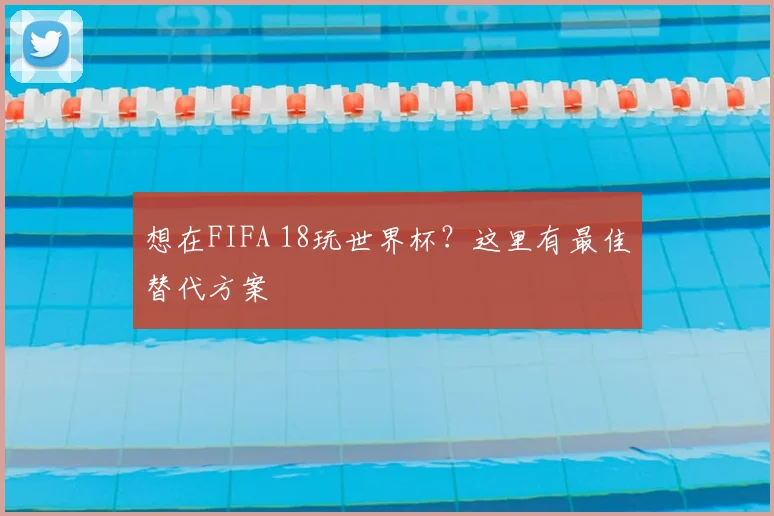 想在FIFA 18玩世界杯？这里有最佳替代方案