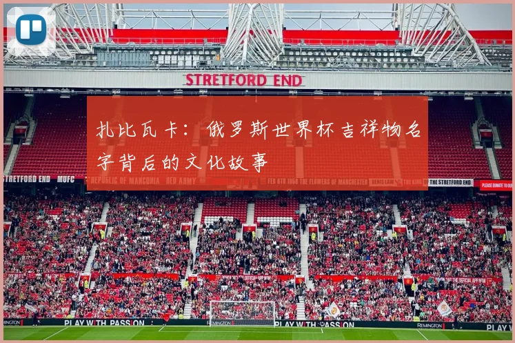 扎比瓦卡:俄罗斯世界杯吉祥物名字背后的文化故事