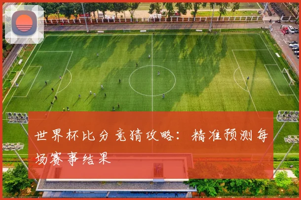 世界杯比分竞猜攻略：精准预测每场赛事结果