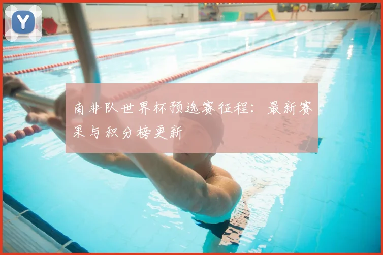 南非队世界杯预选赛征程:最新赛果与积分榜更新
