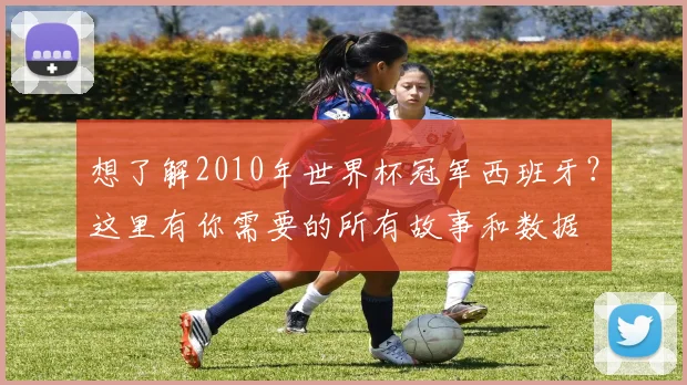 想了解2010年世界杯冠军西班牙？这里有你需要的所有故事和数据