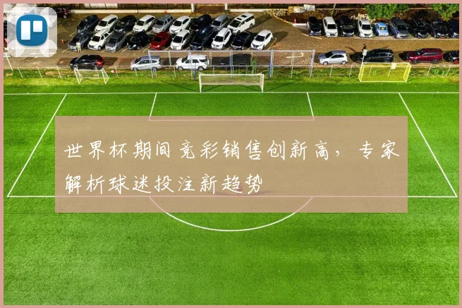 世界杯期间竞彩销售创新高，专家解析球迷投注新趋势