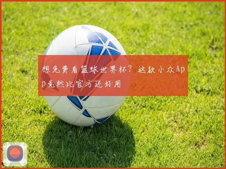 想免费看篮球世界杯？这款小众App竟然比官方还好用