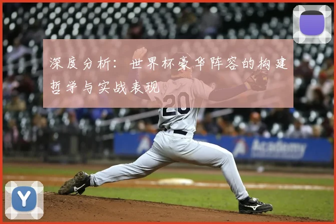 深度分析:世界杯豪华阵容的构建哲学与实战表现