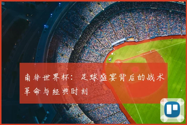 南非世界杯:足球盛宴背后的战术革命与经典时刻
